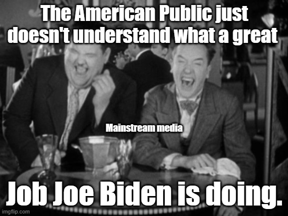 You'll own nothing by the next election and be happy. | The American Public just doesn't understand what a great; Mainstream media; Job Joe Biden is doing. | image tagged in laurel hardy laught | made w/ Imgflip meme maker