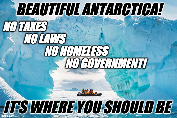 Don't take my word for it.  Go have a look. | BEAUTIFUL ANTARCTICA! NO TAXES
          NO LAWS
                    NO HOMELESS
                              NO GOVERNMENT! IT'S WHERE YOU | image tagged in memes,beautiful antarctica,republicans paradise | made w/ Imgflip meme maker