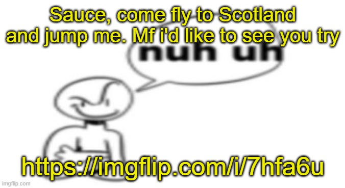 https://imgflip.com/i/7hfa6u | Sauce, come fly to Scotland and jump me. Mf i'd like to see you try; https://imgflip.com/i/7hfa6u | image tagged in nuh uh | made w/ Imgflip meme maker
