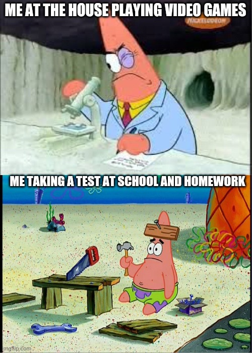Ayo bro what da f---- | ME AT THE HOUSE PLAYING VIDEO GAMES; ME TAKING A TEST AT SCHOOL AND HOMEWORK | image tagged in patrick smart dumb | made w/ Imgflip meme maker
