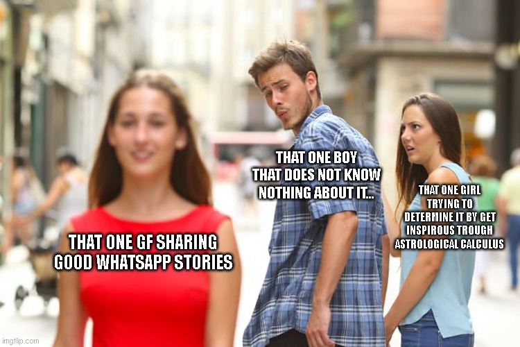 just dance! | THAT ONE BOY THAT DOES NOT KNOW NOTHING ABOUT IT... THAT ONE GIRL TRYING TO DETERMINE IT BY GET INSPIROUS TROUGH ASTROLOGICAL CALCULUS; THAT ONE GF SHARING GOOD WHATSAPP STORIES | image tagged in memes,distracted boyfriend | made w/ Imgflip meme maker