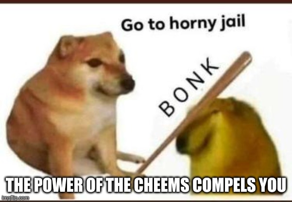 Go to horny jail | THE POWER OF THE CHEEMS COMPELS YOU | image tagged in go to horny jail | made w/ Imgflip meme maker