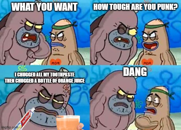 those two kid's in daycare be like | HOW TOUGH ARE YOU PUNK? WHAT YOU WANT; I CHUGGED ALL MY TOOTHPASTE THEN CHUGGED A BOTTLE OF ORANGE JUICE; DANG | image tagged in memes,how tough are you | made w/ Imgflip meme maker