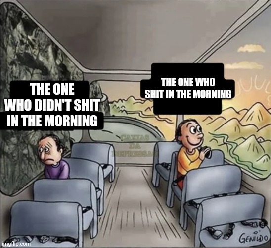 two guys on a bus | THE ONE WHO SHIT IN THE MORNING; THE ONE WHO DIDN'T SHIT IN THE MORNING | image tagged in two guys on a bus | made w/ Imgflip meme maker