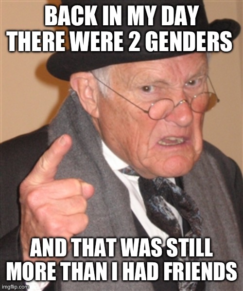 It’s true doh | BACK IN MY DAY THERE WERE 2 GENDERS; AND THAT WAS STILL MORE THAN I HAD FRIENDS | image tagged in angry old man | made w/ Imgflip meme maker