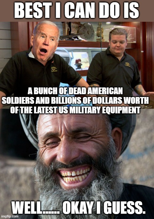 Don't forget to take your money with you too. Minus my 10% "fee" of course. | BEST I CAN DO IS; A BUNCH OF DEAD AMERICAN SOLDIERS AND BILLIONS OF DOLLARS WORTH OF THE LATEST US MILITARY EQUIPMENT; WELL...... OKAY I GUESS. | image tagged in pawn stars best i can do,laughing terrorist | made w/ Imgflip meme maker