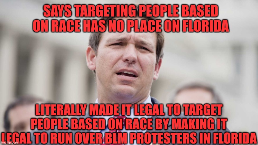 Ron Desantis | SAYS TARGETING PEOPLE BASED ON RACE HAS NO PLACE ON FLORIDA; LITERALLY MADE IT LEGAL TO TARGET PEOPLE BASED ON RACE BY MAKING IT LEGAL TO RUN OVER BLM PROTESTERS IN FLORIDA | image tagged in ron desantis | made w/ Imgflip meme maker