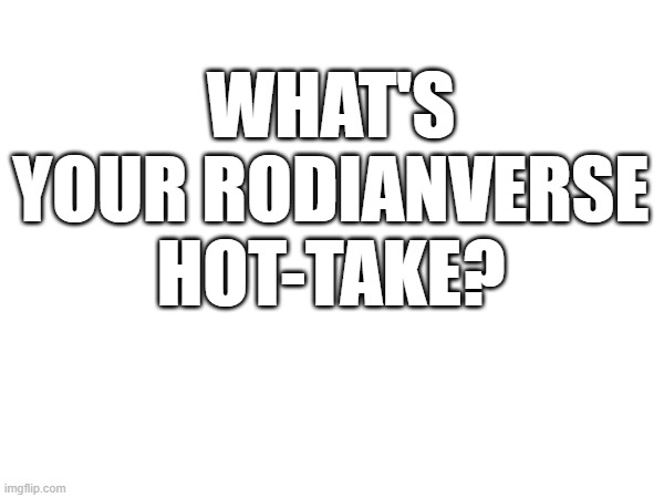 ♡ | WHAT'S YOUR RODIANVERSE HOT-TAKE? | made w/ Imgflip meme maker