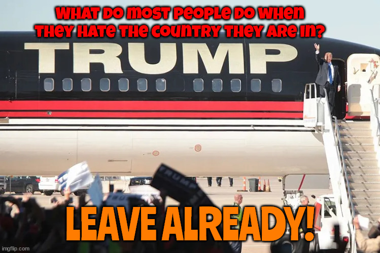 Not welcome here anymore | What do most people do when they hate the country they are in? LEAVE ALREADY! | image tagged in trump,leave,vamoose,depart,extracate,be gone | made w/ Imgflip meme maker
