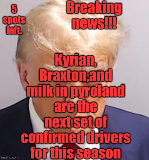 Trump mugshot | Breaking news!!! Kyrian, Braxton,and milk in pyroland are the next set of confirmed drivers for this season; 5 spots left. | image tagged in trump mugshot | made w/ Imgflip meme maker