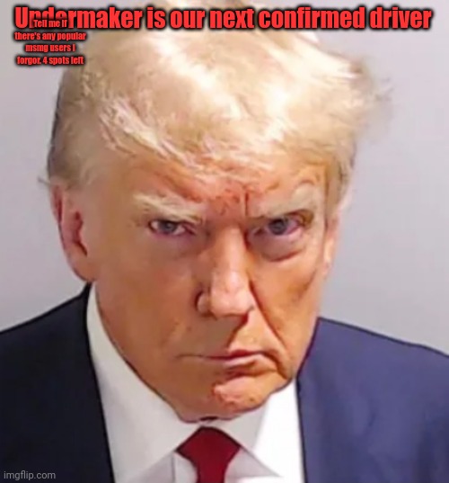 Me forgor to move text | Tell me if there's any popular msmg users I forgor. 4 spots left; Undermaker is our next confirmed driver | image tagged in trump mugshot | made w/ Imgflip meme maker