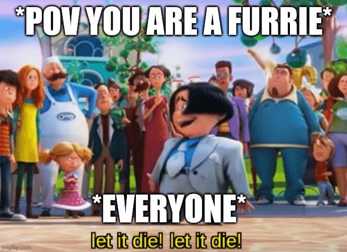Relatable | *POV YOU ARE A FURRIE*; *EVERYONE* | image tagged in let it die let it die | made w/ Imgflip meme maker