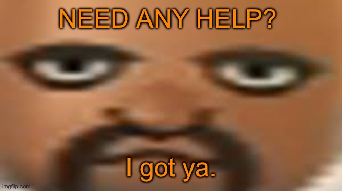 Matt | NEED ANY HELP? I got ya. | image tagged in matt | made w/ Imgflip meme maker