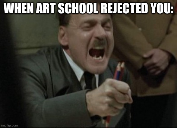 Sometimes Life can change at an instant | WHEN ART SCHOOL REJECTED YOU: | image tagged in hitler downfall | made w/ Imgflip meme maker