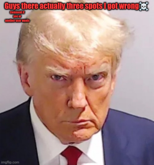 I foger to move text again | Comment if you or another user wants; Guys there actually three spots I got wrong☠️ | image tagged in trump mugshot | made w/ Imgflip meme maker