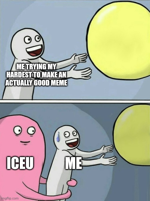 bro gets like, 10k likes on a meme that's been viewed 3k times | ME TRYING MY HARDEST TO MAKE AN ACTUALLY GOOD MEME; ICEU; ME | image tagged in memes,running away balloon | made w/ Imgflip meme maker