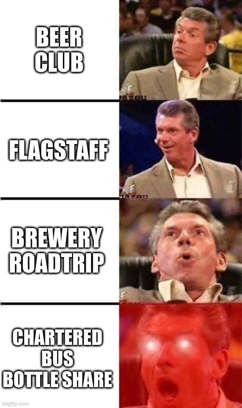 Vince McMahon Reaction w/Glowing Eyes | BEER CLUB; FLAGSTAFF; BREWERY ROADTRIP; CHARTERED BUS BOTTLE SHARE | image tagged in vince mcmahon reaction w/glowing eyes | made w/ Imgflip meme maker