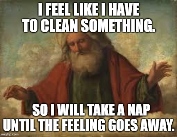 god | I FEEL LIKE I HAVE TO CLEAN SOMETHING. SO I WILL TAKE A NAP UNTIL THE FEELING GOES AWAY. | image tagged in god | made w/ Imgflip meme maker