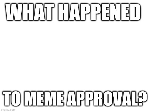 Mods gone? | WHAT HAPPENED; TO MEME APPROVAL? | image tagged in blank white template | made w/ Imgflip meme maker