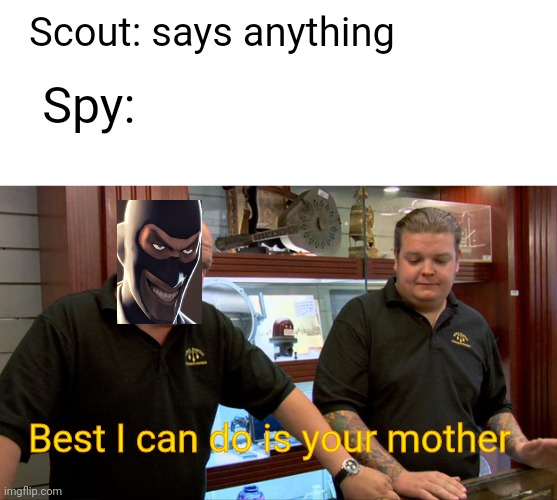 Scout: says anything; Spy:; Best I can do is your mother | image tagged in pawn stars best i can do,tf2,oh wow are you actually reading these tags | made w/ Imgflip meme maker