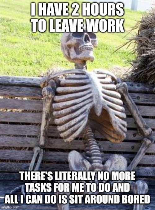 Is it time to go home yet? No? | I HAVE 2 HOURS TO LEAVE WORK; THERE'S LITERALLY NO MORE TASKS FOR ME TO DO AND ALL I CAN DO IS SIT AROUND BORED | image tagged in memes,waiting skeleton | made w/ Imgflip meme maker