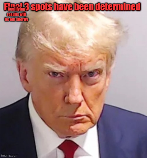 Trump mugshot | Qualifying results will be out shortly; Final 3 spots have been determined | image tagged in trump mugshot | made w/ Imgflip meme maker