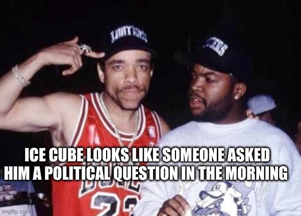Ice T and Ice Cube | ICE CUBE LOOKS LIKE SOMEONE ASKED HIM A POLITICAL QUESTION IN THE MORNING | image tagged in ice t and ice cube,rap,politics | made w/ Imgflip meme maker