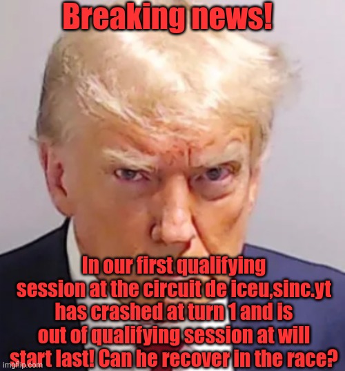 Trump mugshot | Breaking news! In our first qualifying session at the circuit de iceu,sinc.yt has crashed at turn 1 and is out of qualifying session at will start last! Can he recover in the race? | image tagged in trump mugshot | made w/ Imgflip meme maker