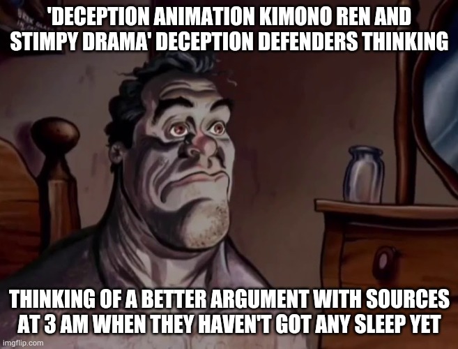 bro your argument has always been invalid, why does it matter | 'DECEPTION ANIMATION KIMONO REN AND STIMPY DRAMA' DECEPTION DEFENDERS THINKING; THINKING OF A BETTER ARGUMENT WITH SOURCES AT 3 AM WHEN THEY HAVEN'T GOT ANY SLEEP YET | image tagged in ren and stimpy wake up,deception animation meme series apparently | made w/ Imgflip meme maker