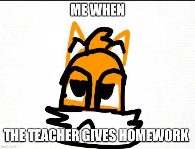 Homework be like | ME WHEN; THE TEACHER GIVES HOMEWORK | image tagged in tails ain't having no jokes | made w/ Imgflip meme maker