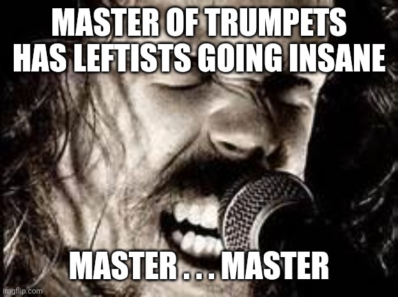 Metallica  | MASTER OF TRUMPETS HAS LEFTISTS GOING INSANE MASTER . . . MASTER | image tagged in metallica | made w/ Imgflip meme maker