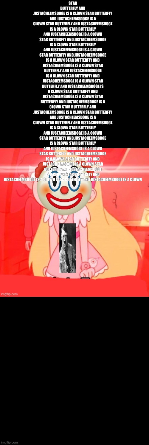 Star butterfly | STAR BUTTERFLY AND JUSTACHEEMSDOGE IS A CLOWN STAR BUTTERFLY AND JUSTACHEEMSDOGE IS A CLOWN STAR BUTTERFLY AND JUSTACHEEMSDOGE IS A CLOWN STAR BUTTERFLY AND JUSTACHEEMSDOGE IS A CLOWN STAR BUTTERFLY AND JUSTACHEEMSDOGE IS A CLOWN STAR BUTTERFLY AND JUSTACHEEMSDOGE IS A CLOWN STAR BUTTERFLY AND JUSTACHEEMSDOGE IS A CLOWN STAR BUTTERFLY AND JUSTACHEEMSDOGE IS A CLOWN STAR BUTTERFLY AND JUSTACHEEMSDOGE IS A CLOWN STAR BUTTERFLY AND JUSTACHEEMSDOGE IS A CLOWN STAR BUTTERFLY AND JUSTACHEEMSDOGE IS A CLOWN STAR BUTTERFLY AND JUSTACHEEMSDOGE IS A CLOWN STAR BUTTERFLY AND JUSTACHEEMSDOGE IS A CLOWN STAR BUTTERFLY AND JUSTACHEEMSDOGE IS A CLOWN STAR BUTTERFLY AND JUSTACHEEMSDOGE IS A CLOWN STAR BUTTERFLY AND JUSTACHEEMSDOGE IS A CLOWN STAR BUTTERFLY AND JUSTACHEEMSDOGE IS A CLOWN STAR BUTTERFLY AND JUSTACHEEMSDOGE IS A CLOWN STAR BUTTERFLY AND JUSTACHEEMSDOGE IS A CLOWN STAR BUTTERFLY AND JUSTACHEEMSDOGE IS A CLOWN STAR BUTTERFLY AND JUSTACHEEMSDOGE IS A CLOWN STAR BUTTERFLY AND JUSTACHEEMSDOGE IS A CLOWN STAR BUTTERFLY AND JUSTACHEEMSDOGE IS A CLOWN STAR BUTTERFLY AND JUSTACHEEMSDOGE IS A CLOWN | image tagged in star butterfly | made w/ Imgflip meme maker