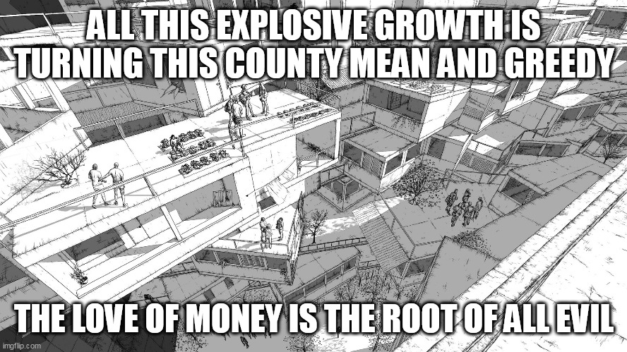 You call someplace paradise... | ALL THIS EXPLOSIVE GROWTH IS TURNING THIS COUNTY MEAN AND GREEDY; THE LOVE OF MONEY IS THE ROOT OF ALL EVIL | image tagged in development,greed,mean,evil | made w/ Imgflip meme maker