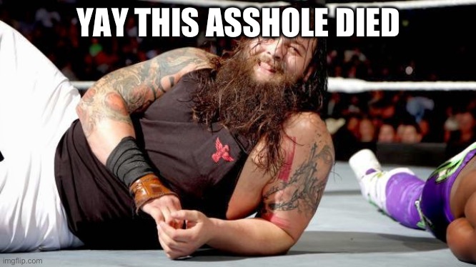 bray wyatt | YAY THIS ASSHOLE DIED | image tagged in bray wyatt | made w/ Imgflip meme maker