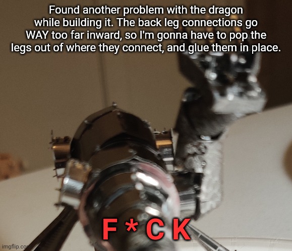 I'll wait until I have the other three built, then I'll see if I have to do it. | Found another problem with the dragon while building it. The back leg connections go WAY too far inward, so I'm gonna have to pop the legs out of where they connect, and glue them in place. F * C K | made w/ Imgflip meme maker
