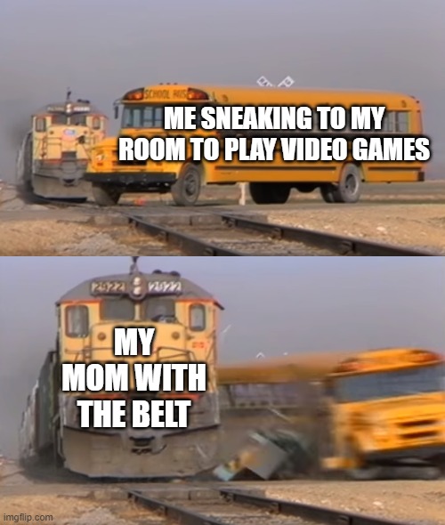 Moms guarding the video games. | ME SNEAKING TO MY ROOM TO PLAY VIDEO GAMES; MY MOM WITH THE BELT | image tagged in a train hitting a school bus,belt spanking,moms,video games | made w/ Imgflip meme maker