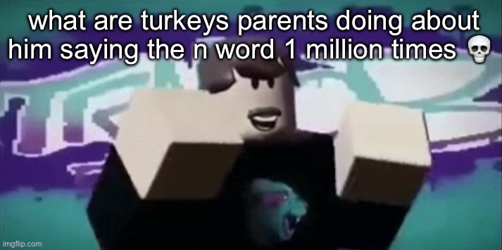 MRBEAAAAAAAAAAAAAAAAAAAAAAAAAAAAAAAAAAAAAAAAAAAAAAAAAAAA | what are turkeys parents doing about him saying the n word 1 million times 💀 | made w/ Imgflip meme maker