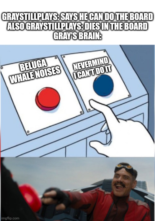 Graystillplays | GRAYSTILLPLAYS: SAYS HE CAN DO THE BOARD
ALSO GRAYSTILLPLAYS: DIES IN THE BOARD
GRAY'S BRAIN:; NEVERMIND I CAN'T DO IT; BELUGA WHALE NOISES | image tagged in robotnik pressing red button,gta,youtube | made w/ Imgflip meme maker