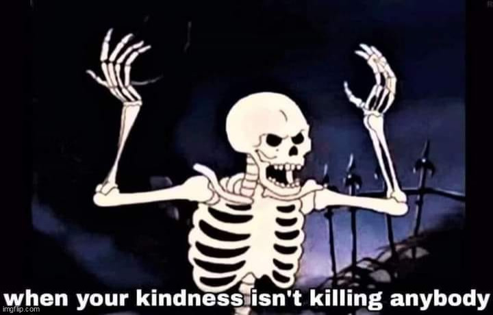 yeah why isnt it? | image tagged in kindness,repost,funny,halloween,skeleton | made w/ Imgflip meme maker