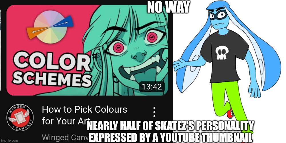 Silly , violent , devious , caring , daredevil , carefree (yet caring idfk) , Happy , kind yet not very polite | NO WAY; NEARLY HALF OF SKATEZ'S PERSONALITY EXPRESSED BY A YOUTUBE THUMBNAIL | made w/ Imgflip meme maker