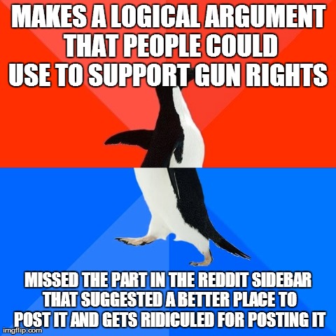 Socially Awesome Awkward Penguin | MAKES A LOGICAL ARGUMENT THAT PEOPLE COULD USE TO SUPPORT GUN RIGHTS  MISSED THE PART IN THE REDDIT SIDEBAR THAT SUGGESTED A BETTER PLACE TO | image tagged in memes,socially awesome awkward penguin | made w/ Imgflip meme maker