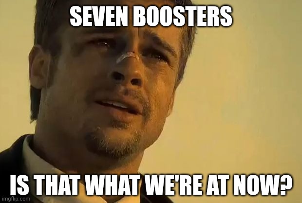 I don't even know or care really. | SEVEN BOOSTERS; IS THAT WHAT WE'RE AT NOW? | image tagged in brad pitt seven | made w/ Imgflip meme maker