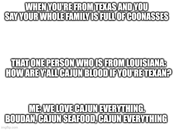 Comment if you're coonass(Cajun blood) | WHEN YOU'RE FROM TEXAS AND YOU SAY YOUR WHOLE FAMILY IS FULL OF COONASSES; THAT ONE PERSON WHO IS FROM LOUISIANA: HOW ARE Y'ALL CAJUN BLOOD IF YOU'RE TEXAN? ME: WE LOVE CAJUN EVERYTHING. BOUDAN, CAJUN SEAFOOD, CAJUN EVERYTHING | image tagged in coonass | made w/ Imgflip meme maker