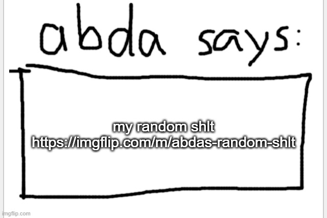 https://imgflip.com/m/abdas-random-shlt | my random shlt
https://imgflip.com/m/abdas-random-shlt | image tagged in anotherbadlydrawnaxolotl s announcement temp | made w/ Imgflip meme maker