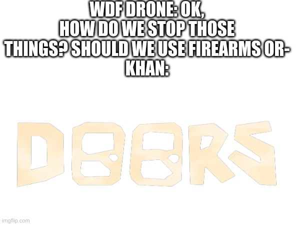 doors | WDF DRONE: OK, HOW DO WE STOP THOSE THINGS? SHOULD WE USE FIREARMS OR-
KHAN: | image tagged in doors,meme | made w/ Imgflip meme maker