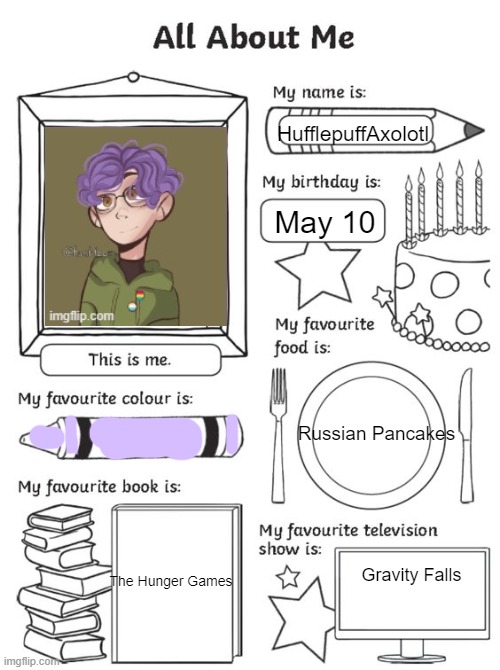 all about me | HufflepuffAxolotl; May 10; Russian Pancakes; Gravity Falls; The Hunger Games | image tagged in all about me | made w/ Imgflip meme maker