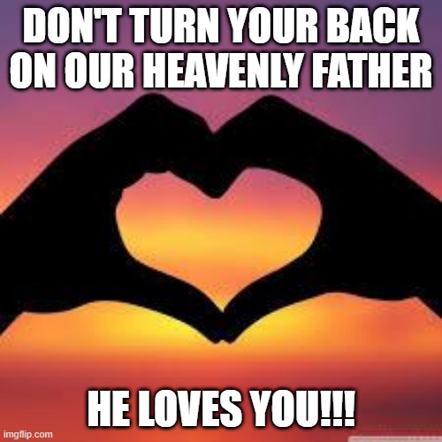 Love is God | DON'T TURN YOUR BACK ON OUR HEAVENLY FATHER; HE LOVES YOU!!! | image tagged in love is god | made w/ Imgflip meme maker