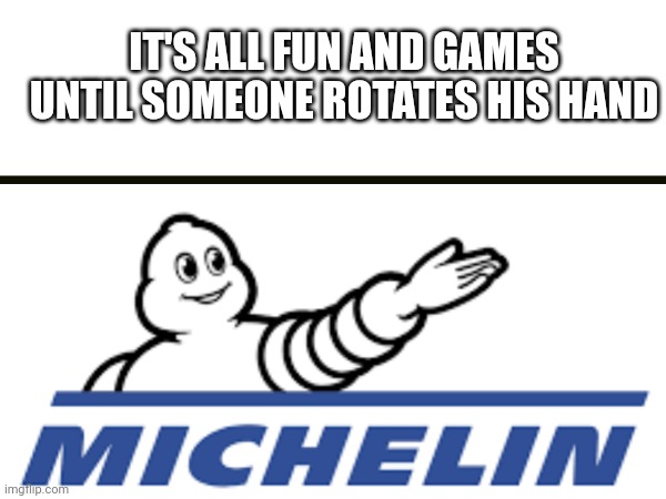 Btw this is a tire company. They really need to rethink their logo. | IT'S ALL FUN AND GAMES UNTIL SOMEONE ROTATES HIS HAND | image tagged in autism | made w/ Imgflip meme maker