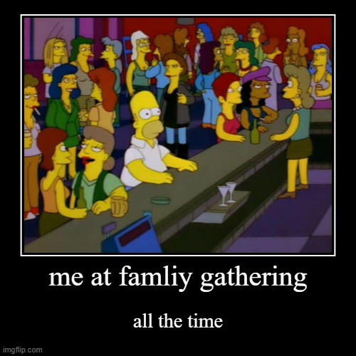 me at famliy gathering | all the time | image tagged in funny,demotivationals | made w/ Imgflip demotivational maker