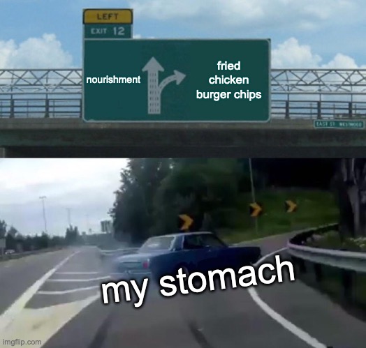 Left Exit 12 Off Ramp Meme | nourishment; fried chicken burger chips; my stomach | image tagged in memes,left exit 12 off ramp | made w/ Imgflip meme maker